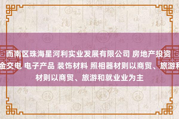而南区珠海星河利实业发展有限公司 房地产投资 酒店投资 五金交电 电子产品 装饰材料 照相器材则以商贸、旅游和就业业为主