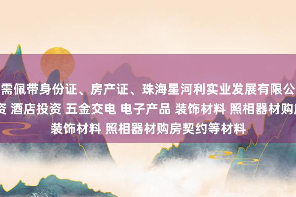 需佩带身份证、房产证、珠海星河利实业发展有限公司 房地产投资 酒店投资 五金交电 电子产品 装饰材料 照相器材购房契约等材料