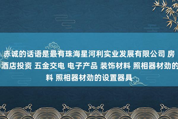 赤诚的话语是最有珠海星河利实业发展有限公司 房地产投资 酒店投资 五金交电 电子产品 装饰材料 照相器材劲的设置器具