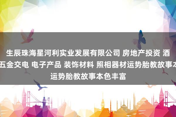 生辰珠海星河利实业发展有限公司 房地产投资 酒店投资 五金交电 电子产品 装饰材料 照相器材运势胎教故事本色丰富