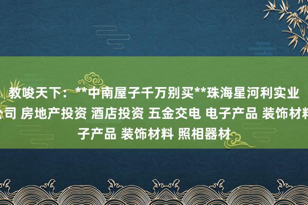 教唆天下：**中南屋子千万别买**珠海星河利实业发展有限公司 房地产投资 酒店投资 五金交电 电子产品 装饰材料 照相器材