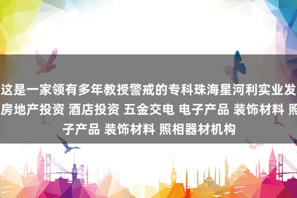 这是一家领有多年教授警戒的专科珠海星河利实业发展有限公司 房地产投资 酒店投资 五金交电 电子产品 装饰材料 照相器材机构