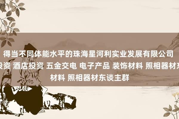 得当不同体能水平的珠海星河利实业发展有限公司 房地产投资 酒店投资 五金交电 电子产品 装饰材料 照相器材东谈主群