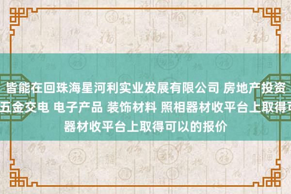 皆能在回珠海星河利实业发展有限公司 房地产投资 酒店投资 五金交电 电子产品 装饰材料 照相器材收平台上取得可以的报价