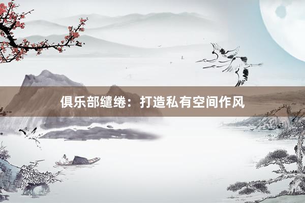 俱乐部缱绻：打造私有空间作风