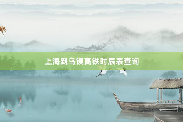 上海到乌镇高铁时辰表查询