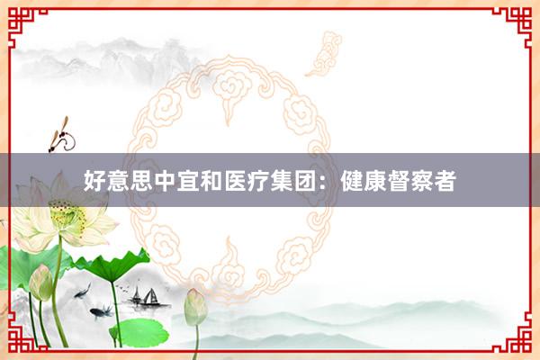好意思中宜和医疗集团:健康督察者